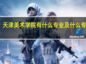 天津美术学院有什么专业及什么专业好