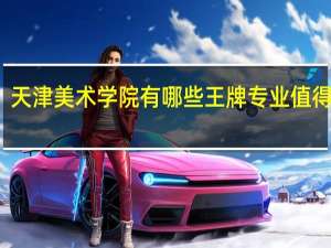 天津美术学院有哪些王牌专业值得报考
