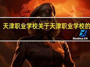 天津职业学校 关于天津职业学校的介绍