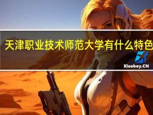 天津职业技术师范大学有什么特色专业，专业排名如何