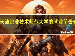 天津职业技术师范大学的就业前景光明吗