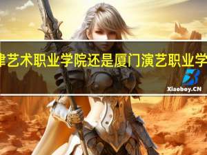 天津艺术职业学院还是厦门演艺职业学校那所好