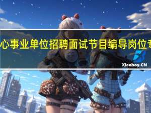 天津融媒体中心事业单位招聘面试节目编导岗位专业能力测试怎么考_百 ...
