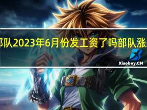 天津警备区部队2023年6月份发工资了吗 部队涨工资最新消息2023