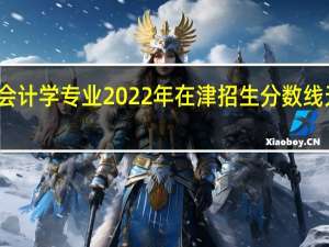 天津财经大学会计学专业2022年在津招生分数线 天津财经大学分数线