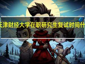 天津财经大学在职研究生复试时间什么时候