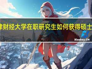 天津财经大学在职研究生如何获得硕士学位证书