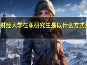 天津财经大学在职研究生是以什么方式进行招生的