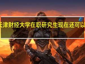天津财经大学在职研究生现在还可以报名吗
