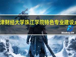 天津财经大学珠江学院特色专业建设点有哪些