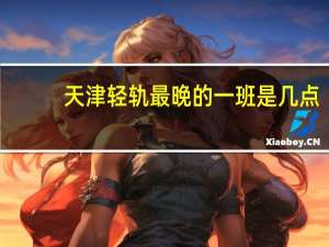 天津轻轨最晚的一班是几点
