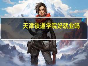 天津铁道学院好就业吗