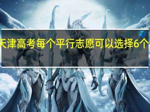 天津高考每个平行志愿可以选择6个专业吗，怎么个意思