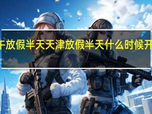 天津12日下午放假半天 天津放假半天什么时候开始到什么时候结束