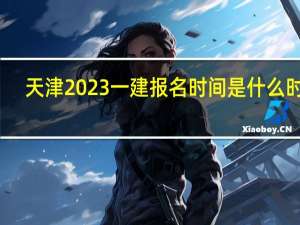 天津2023一建报名时间是什么时候