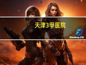 天津3甲医院？天津三乙医院有哪些