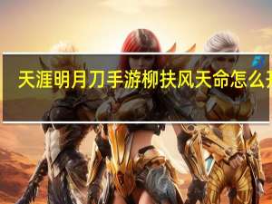 天涯明月刀手游柳扶风天命怎么开启（柳扶风天命全结局攻略 快吧手游）