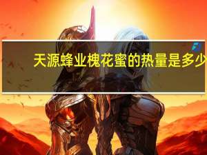 天源 蜂业 槐花蜜的热量是多少