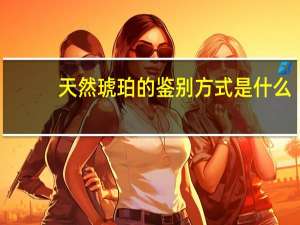 天然琥珀的鉴别方式是什么