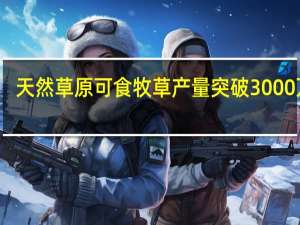 天然草原可食牧草产量突破3000万吨