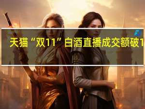 天猫“双11”白酒直播成交额破18亿
