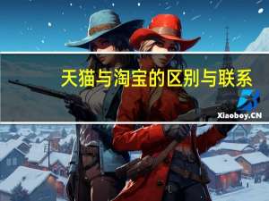 天猫与淘宝的区别与联系（天猫与淘宝的区别）