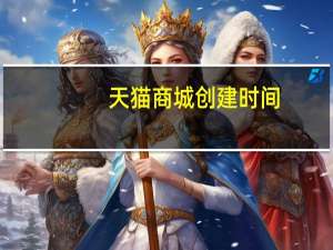 天猫商城创建时间（天猫商城）