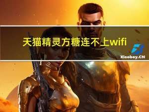 天猫精灵方糖连不上wifi（天猫精灵方糖为啥连不上网）