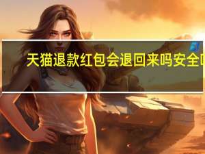 天猫退款 红包会退回来吗安全吗（天猫退款 红包会退回来吗）