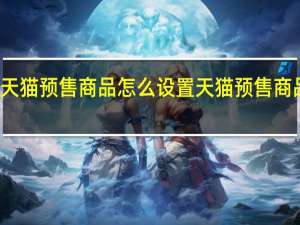 天猫预售商品怎么设置 天猫预售商品规则