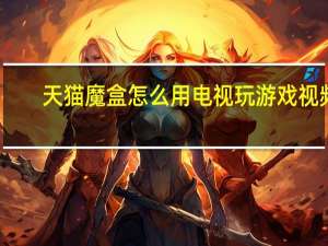 天猫魔盒怎么用电视玩游戏视频（天猫魔盒怎么用）