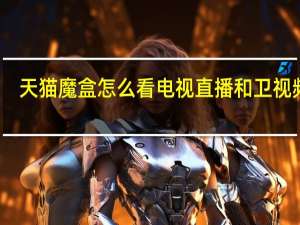 天猫魔盒怎么看电视直播和卫视频道,一个视频全搞定