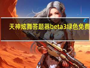 天神炫舞答题器 beta3 绿色免费版（天神炫舞答题器 beta3 绿色免费版功能简介）