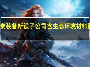 天秦装备新设子公司含生态环境材料制造业务