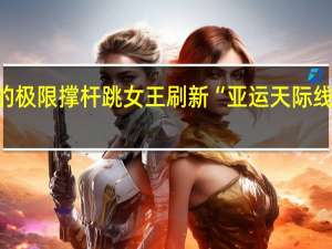 天空才是你的极限 撑杆跳女王刷新“亚运天际线” 到底什么情况嘞