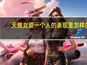 天蝎女爱一个人的表现是怎样的（天蝎女爱一个人的表现）