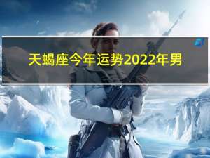 天蝎座今年运势2022年男（天蝎座今年运势）