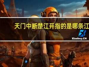 天门中断楚江开指的是哪条江