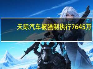 天际汽车被强制执行7645万