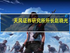 天风证券研究所所长赵晓光：资本市场可能迎来超预期支持