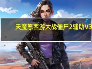天魔怒西游大战僵尸2辅助 V3.9 绿色最新版（天魔怒西游大战僵尸2辅助 V3.9 绿色最新版功能简介）