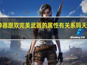 天龙八部做神器跟双完美武器的属性有关系吗 天龙八部96神器属性