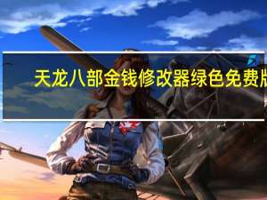 天龙八部金钱修改器 绿色免费版（天龙八部金钱修改器 绿色免费版功能简介）