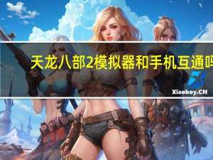 天龙八部2模拟器和手机互通吗（手游天龙八部用那个模拟器玩更好）