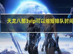 天龙八部3vip可以缩短排队时间么（天龙八部vip排队特权）