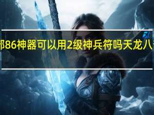 天龙八部86神器可以用2级神兵符吗 天龙八部86神器属性