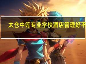 太仓中等专业学校酒店管理好不好