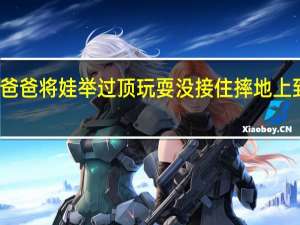 太危险！爸爸将娃举过顶玩耍没接住摔地上 到底什么情况呢