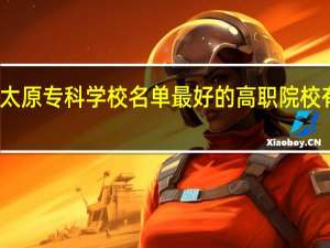 太原专科学校名单 最好的高职院校有哪些
