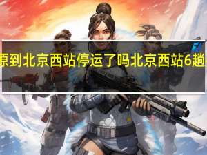 太原到北京西站停运了吗 北京西站6趟列车停运